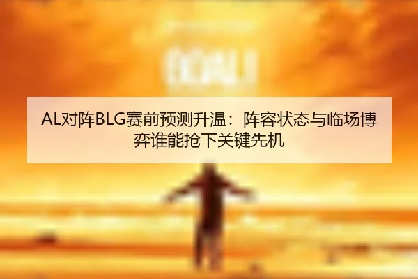 AL对阵BLG赛前预测升温：阵容状态与临场博弈谁能抢下关键先机